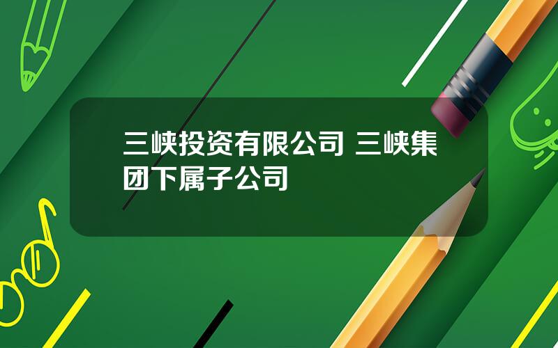 三峡投资有限公司 三峡集团下属子公司